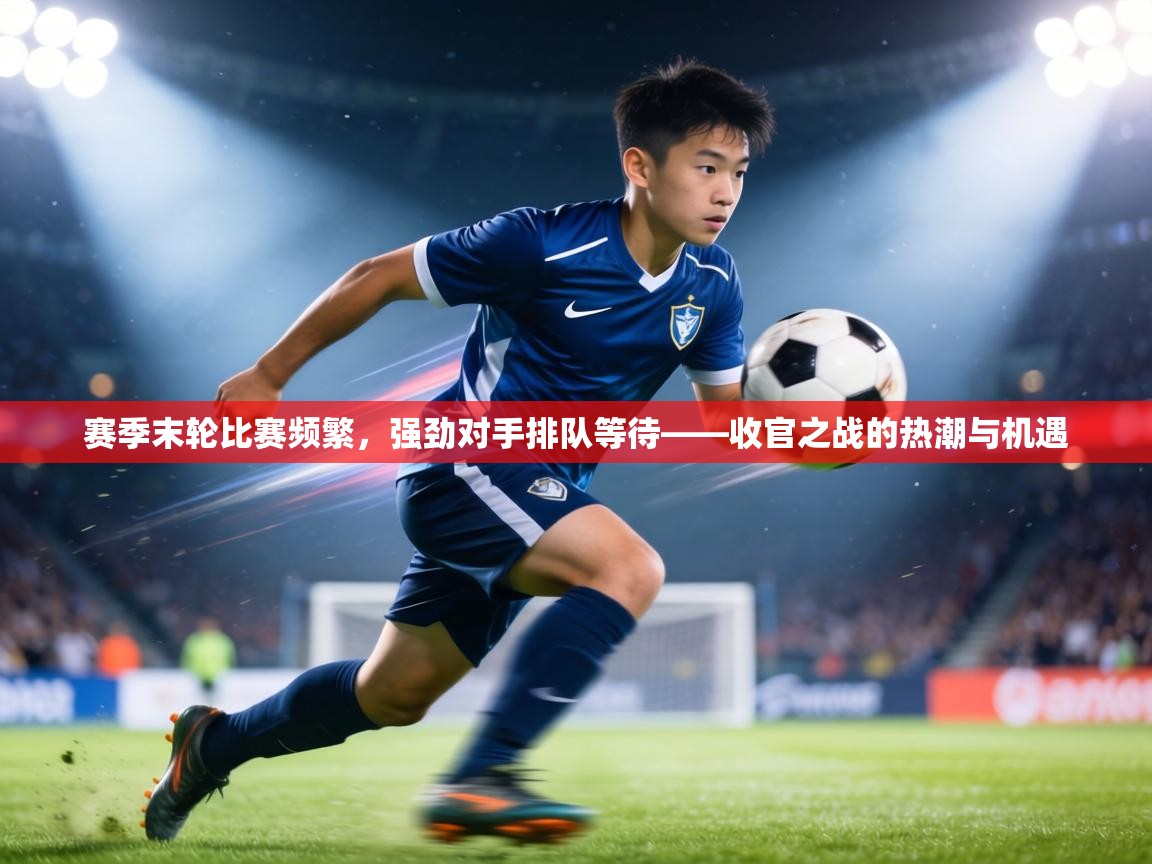 赛季末轮比赛频繁,强劲对手排队等待——收官之战的热潮与机遇 第2张